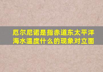 厄尔尼诺是指赤道东太平洋海水温度什么的现象对立面