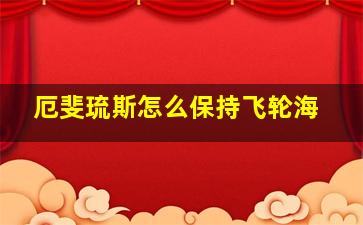 厄斐琉斯怎么保持飞轮海