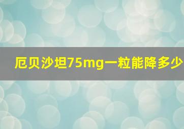 厄贝沙坦75mg一粒能降多少