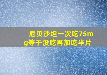 厄贝沙坦一次吃75mg等于没吃再加吃半片