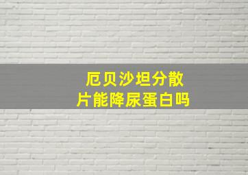 厄贝沙坦分散片能降尿蛋白吗