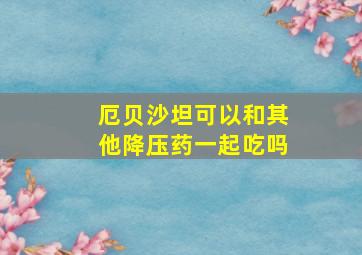 厄贝沙坦可以和其他降压药一起吃吗