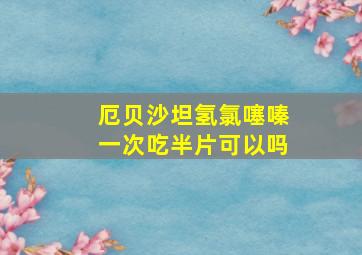 厄贝沙坦氢氯噻嗪一次吃半片可以吗