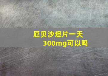 厄贝沙坦片一天300mg可以吗