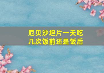 厄贝沙坦片一天吃几次饭前还是饭后