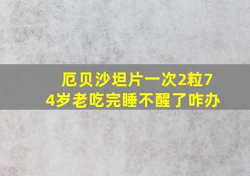 厄贝沙坦片一次2粒74岁老吃完睡不醒了咋办