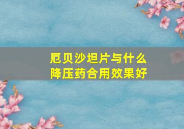 厄贝沙坦片与什么降压药合用效果好