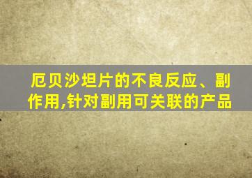 厄贝沙坦片的不良反应、副作用,针对副用可关联的产品