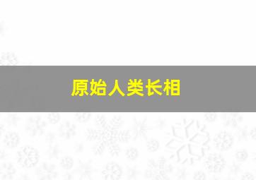 原始人类长相