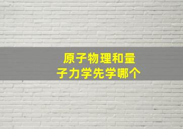 原子物理和量子力学先学哪个