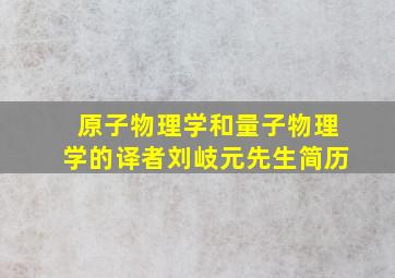 原子物理学和量子物理学的译者刘岐元先生简历