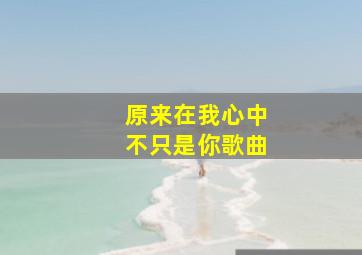 原来在我心中不只是你歌曲