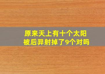 原来天上有十个太阳被后羿射掉了9个对吗