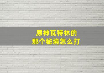 原神瓦特林的那个秘境怎么打