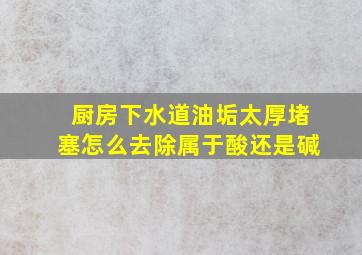 厨房下水道油垢太厚堵塞怎么去除属于酸还是碱