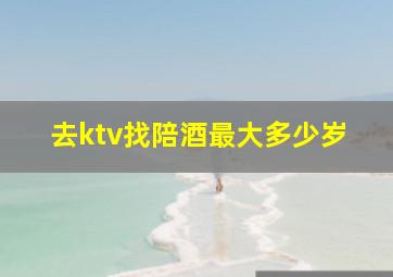 去ktv找陪酒最大多少岁