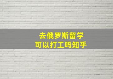 去俄罗斯留学可以打工吗知乎