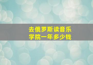 去俄罗斯读音乐学院一年多少钱