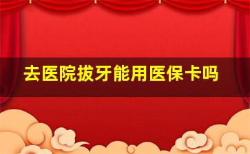 去医院拔牙能用医保卡吗