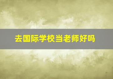 去国际学校当老师好吗