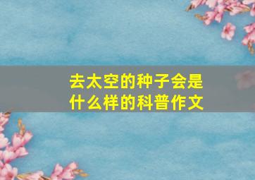 去太空的种子会是什么样的科普作文