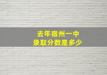 去年宿州一中录取分数是多少