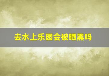 去水上乐园会被晒黑吗