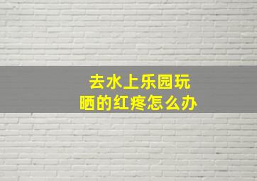 去水上乐园玩晒的红疼怎么办