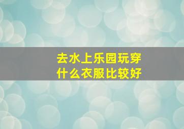 去水上乐园玩穿什么衣服比较好