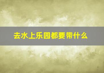 去水上乐园都要带什么