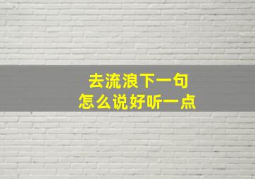 去流浪下一句怎么说好听一点