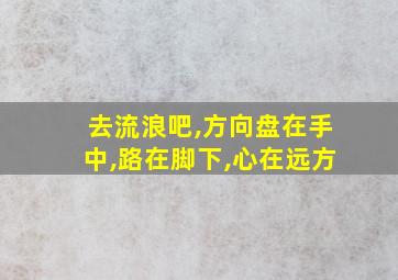 去流浪吧,方向盘在手中,路在脚下,心在远方