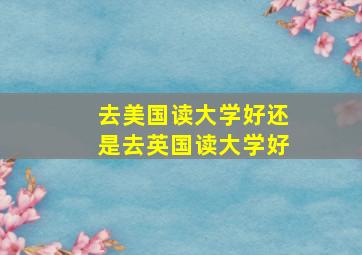 去美国读大学好还是去英国读大学好