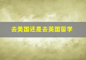 去美国还是去英国留学