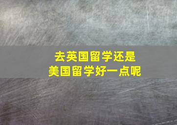 去英国留学还是美国留学好一点呢