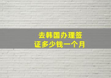 去韩国办理签证多少钱一个月