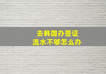 去韩国办签证流水不够怎么办