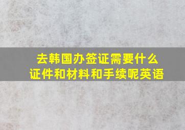 去韩国办签证需要什么证件和材料和手续呢英语