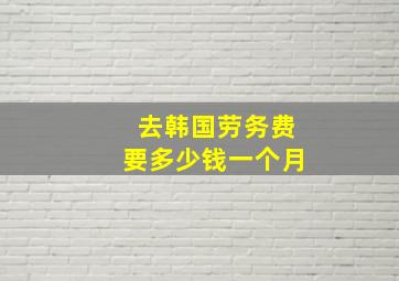 去韩国劳务费要多少钱一个月