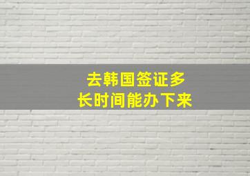 去韩国签证多长时间能办下来