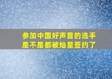 参加中国好声音的选手是不是都被灿星签约了