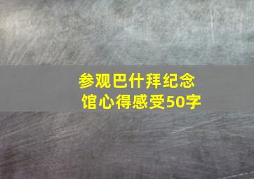 参观巴什拜纪念馆心得感受50字