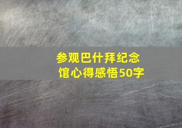 参观巴什拜纪念馆心得感悟50字