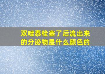 双唑泰栓塞了后流出来的分泌物是什么颜色的