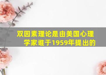 双因素理论是由美国心理学家谁于1959年提出的