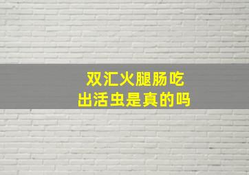 双汇火腿肠吃出活虫是真的吗