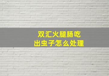 双汇火腿肠吃出虫子怎么处理