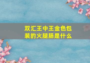 双汇王中王金色包装的火腿肠是什么