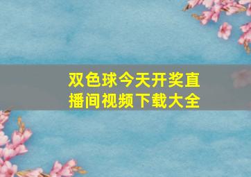 双色球今天开奖直播间视频下载大全