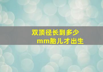 双顶径长到多少mm胎儿才出生